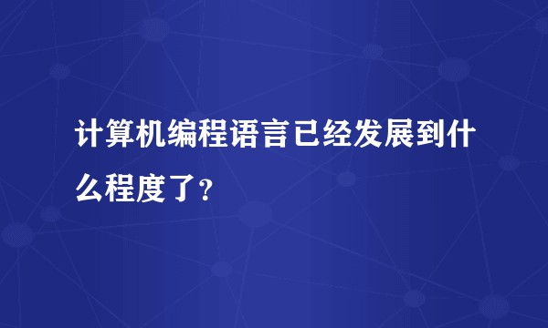 计算机编程语言已经发展到什么程度了？