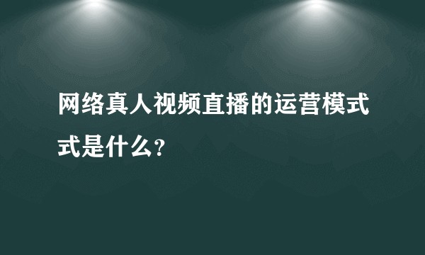 网络真人视频直播的运营模式式是什么？