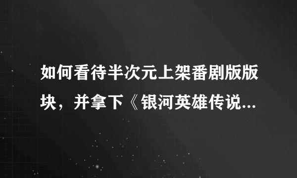 如何看待半次元上架番剧版版块，并拿下《银河英雄传说》的独家？