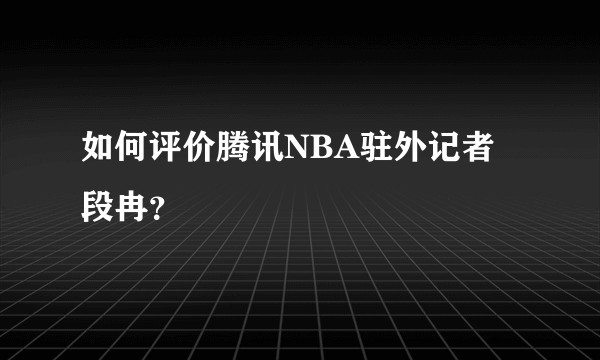 如何评价腾讯NBA驻外记者段冉？