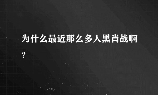 为什么最近那么多人黑肖战啊？