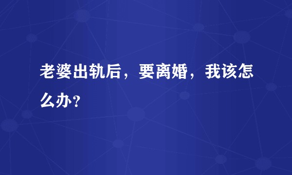 老婆出轨后，要离婚，我该怎么办？