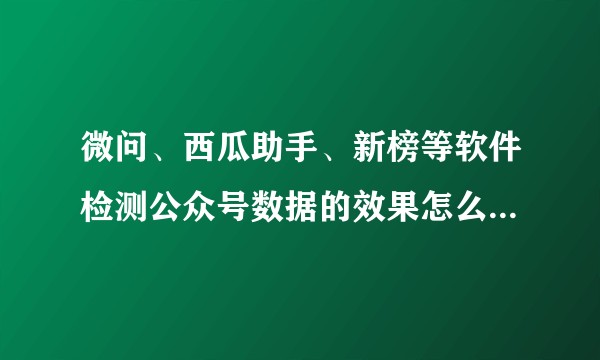 微问、西瓜助手、新榜等软件检测公众号数据的效果怎么样，哪个更好些？