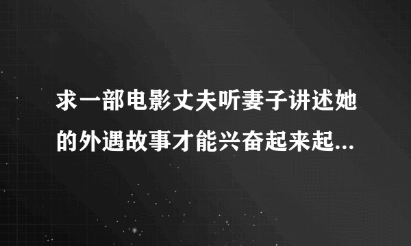 求一部电影丈夫听妻子讲述她的外遇故事才能兴奋起来起初他以为妻子的故事是虚构的后来才发现妻子是真的出轨？