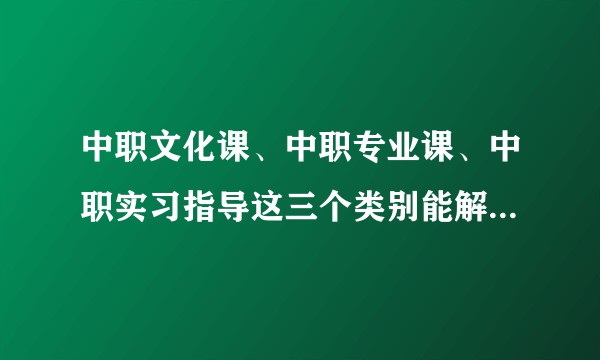 中职文化课、中职专业课、中职实习指导这三个类别能解说下吗？都包括什么学科，这类的证可以应聘什么学校？