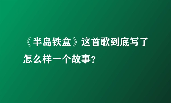 《半岛铁盒》这首歌到底写了怎么样一个故事？