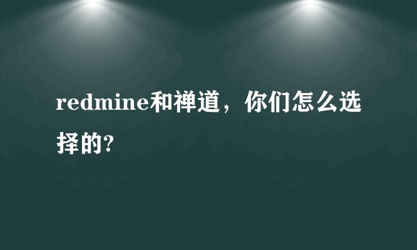 redmine和禅道，你们怎么选择的?