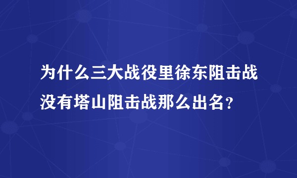 为什么三大战役里徐东阻击战没有塔山阻击战那么出名？