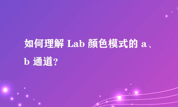 如何理解 Lab 颜色模式的 a、b 通道？