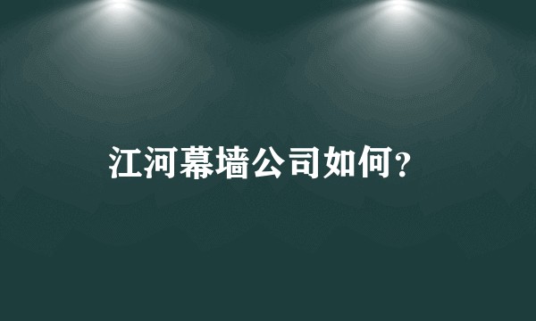 江河幕墙公司如何？