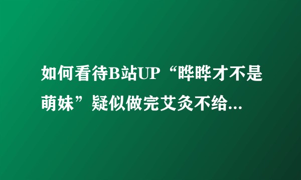如何看待B站UP“晔晔才不是萌妹”疑似做完艾灸不给钱并利用粉丝网络暴力为何b站近几年尽出些妖魔鬼怪?