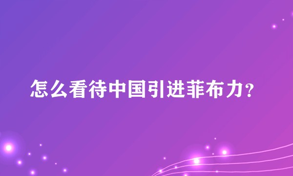 怎么看待中国引进菲布力？