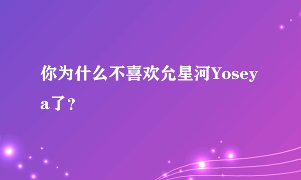 你为什么不喜欢允星河Yoseya了？