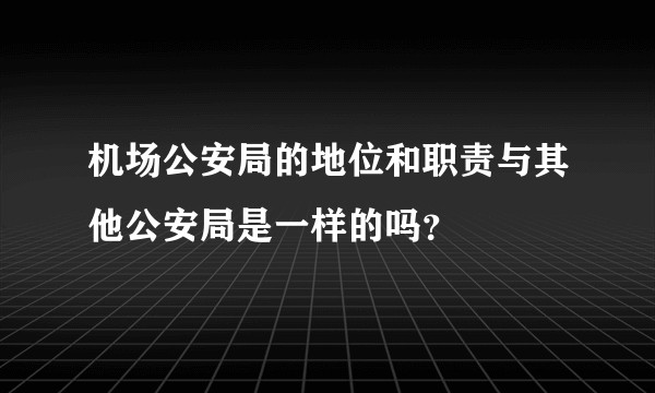 机场公安局的地位和职责与其他公安局是一样的吗？
