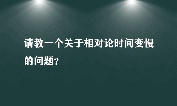 请教一个关于相对论时间变慢的问题？