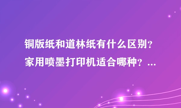 铜版纸和道林纸有什么区别？家用喷墨打印机适合哪种？想做一个小册子，像书一样，多少克重合适？