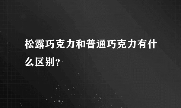 松露巧克力和普通巧克力有什么区别？