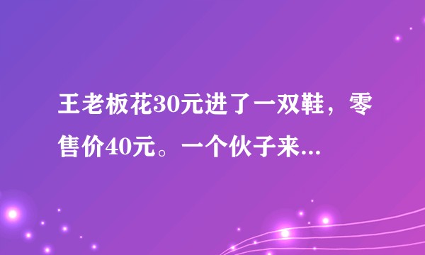 王老板花30元进了一双鞋，零售价40元。一个伙子来买鞋，拿一张100元假币.....老板亏了多少钱？