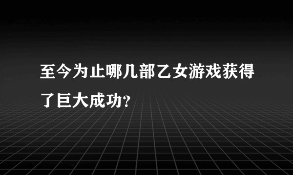 至今为止哪几部乙女游戏获得了巨大成功？