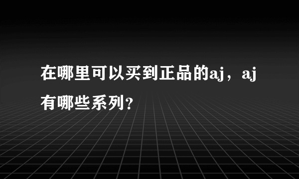 在哪里可以买到正品的aj，aj有哪些系列？