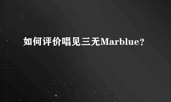 如何评价唱见三无Marblue?