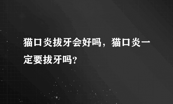 猫口炎拔牙会好吗，猫口炎一定要拔牙吗？