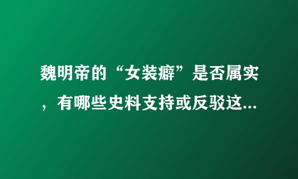魏明帝的“女装癖”是否属实，有哪些史料支持或反驳这一假说？