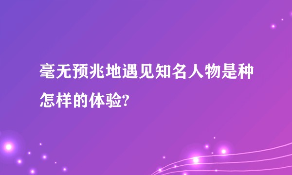 毫无预兆地遇见知名人物是种怎样的体验?