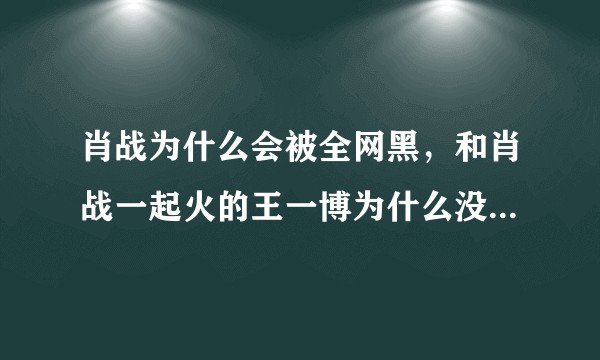 肖战为什么会被全网黑，和肖战一起火的王一博为什么没有被黑?