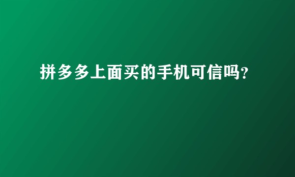 拼多多上面买的手机可信吗？