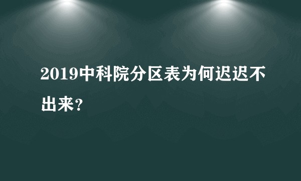 2019中科院分区表为何迟迟不出来？