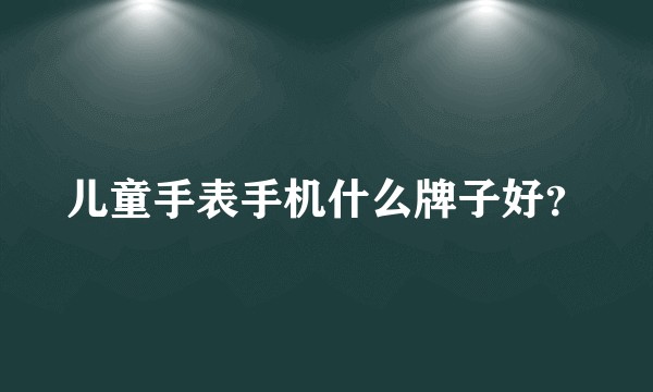 儿童手表手机什么牌子好？