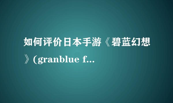 如何评价日本手游《碧蓝幻想》(granblue fantasy)？