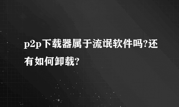 p2p下载器属于流氓软件吗?还有如何卸载?