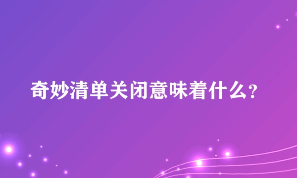 奇妙清单关闭意味着什么？