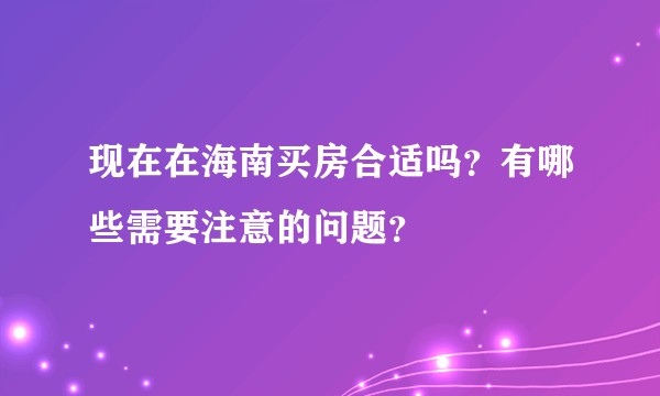 现在在海南买房合适吗?有哪些需要注意的问题?