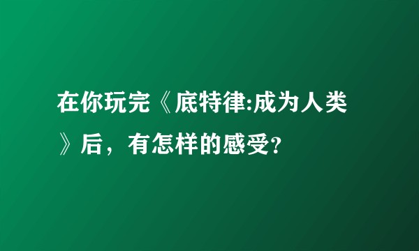 在你玩完《底特律:成为人类》后，有怎样的感受？
