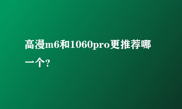 高漫m6和1060pro更推荐哪一个？
