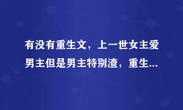 有没有重生文，上一世女主爱男主但是男主特别渣，重生后女主死心想要远离男主，男主追妻的那种。？