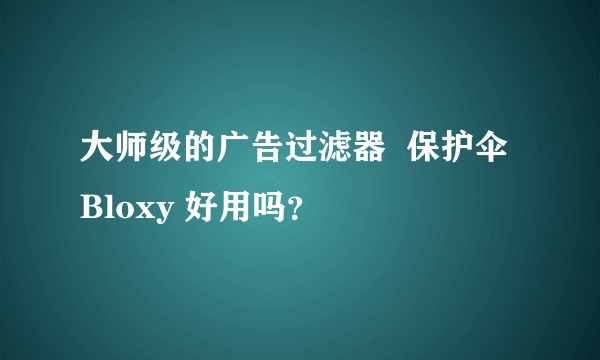 大师级的广告过滤器  保护伞 Bloxy 好用吗？