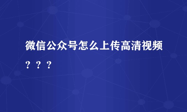 微信公众号怎么上传高清视频???