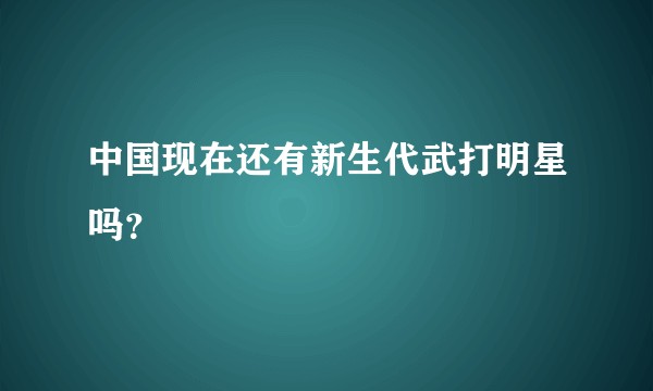 中国现在还有新生代武打明星吗？