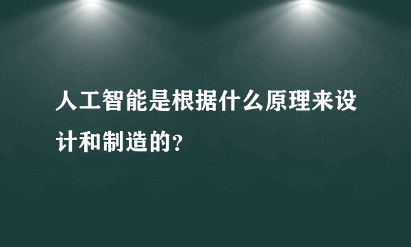 人工智能是根据什么原理来设计和制造的？