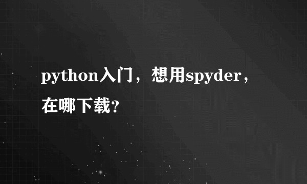 python入门，想用spyder，在哪下载？