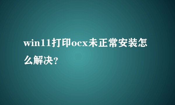 win11打印ocx未正常安装怎么解决？
