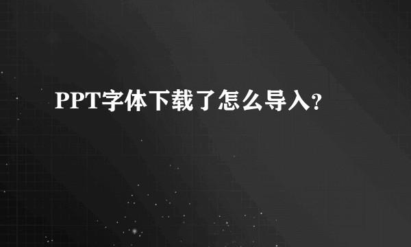 PPT字体下载了怎么导入？