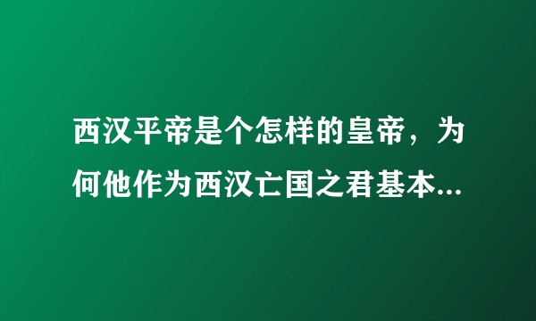 西汉平帝是个怎样的皇帝，为何他作为西汉亡国之君基本不受人们指责?