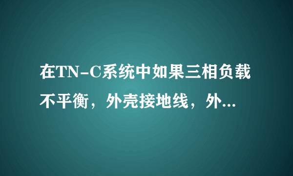 在TN-C系统中如果三相负载不平衡，外壳接地线，外壳会不会带电？这样的系统能自己做地线连接电器外壳吗？