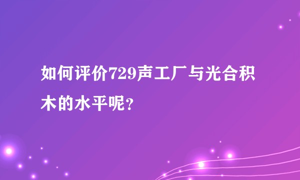 如何评价729声工厂与光合积木的水平呢？