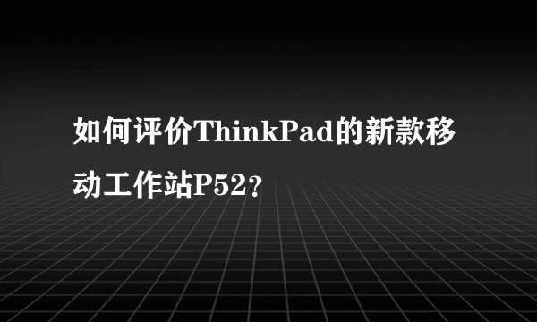 如何评价ThinkPad的新款移动工作站P52？